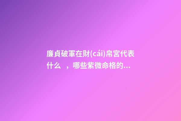 廉貞破軍在財(cái)帛宮代表什么，哪些紫微命格的女人